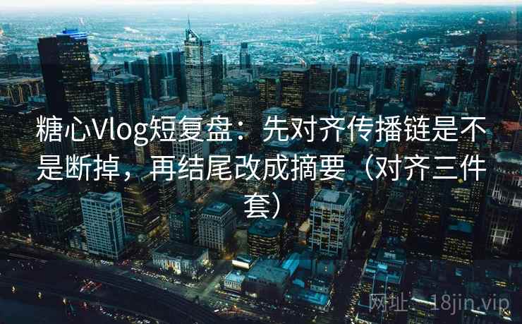 糖心Vlog短复盘：先对齐传播链是不是断掉，再结尾改成摘要（对齐三件套）