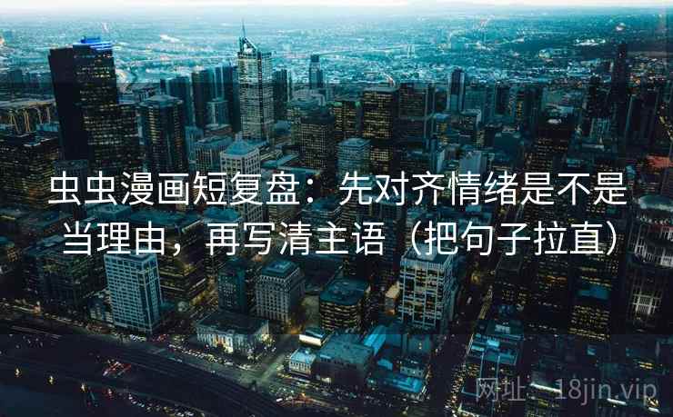 虫虫漫画短复盘：先对齐情绪是不是当理由，再写清主语（把句子拉直）