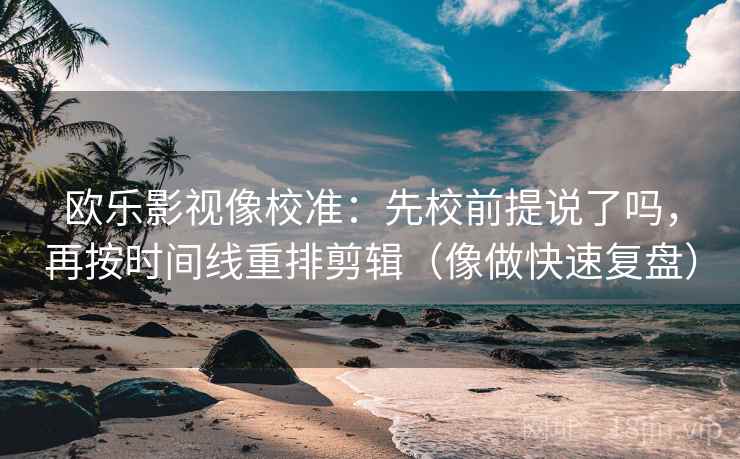 欧乐影视像校准:先校前提说了吗,再按时间线重排剪辑(像做快速复盘) 欧乐影视像校准:先校前提说了吗,再按时间线重排剪辑(像做快速复盘)