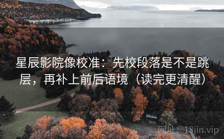 星辰影院像校准：先校段落是不是跳层，再补上前后语境（读完更清醒）