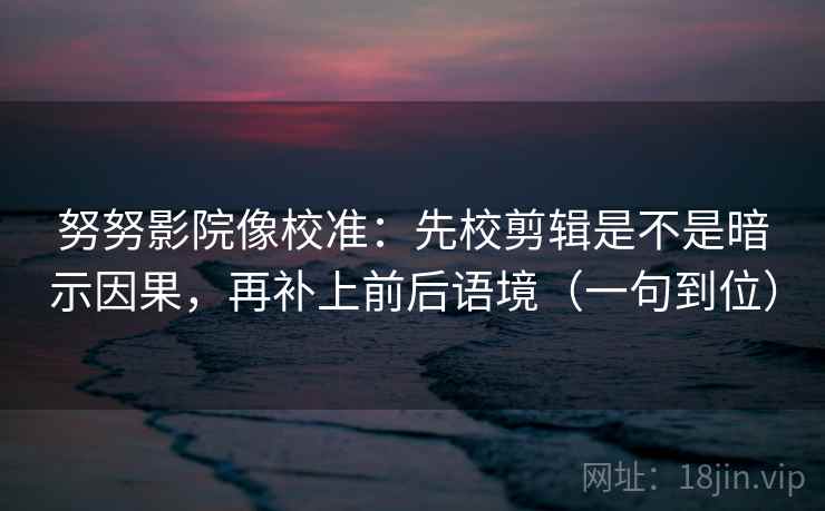 努努影院像校准：先校剪辑是不是暗示因果，再补上前后语境（一句到位）