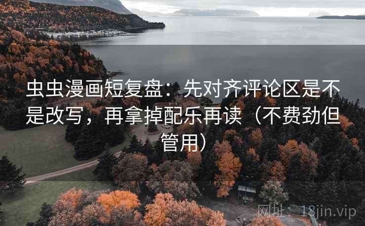 虫虫漫画短复盘：先对齐评论区是不是改写，再拿掉配乐再读（不费劲但管用）
