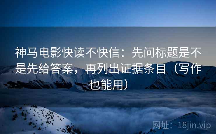 神马电影快读不快信：先问标题是不是先给答案，再列出证据条目（写作也能用）