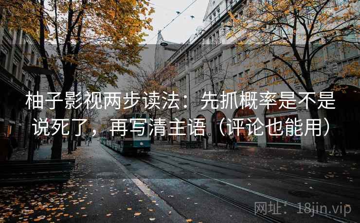 柚子影视两步读法：先抓概率是不是说死了，再写清主语（评论也能用）