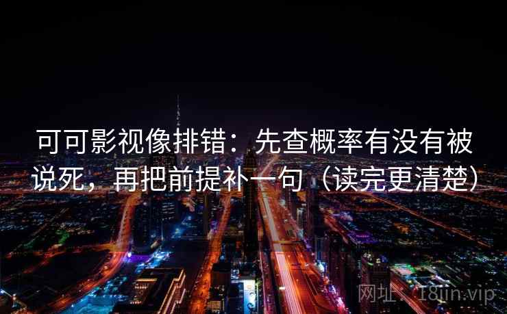 可可影视像排错：先查概率有没有被说死，再把前提补一句（读完更清楚）