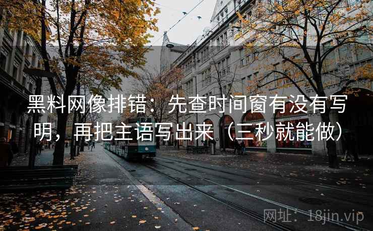 黑料网像排错：先查时间窗有没有写明，再把主语写出来（三秒就能做）