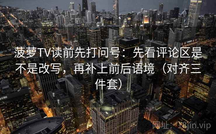 菠萝TV读前先打问号：先看评论区是不是改写，再补上前后语境（对齐三件套）