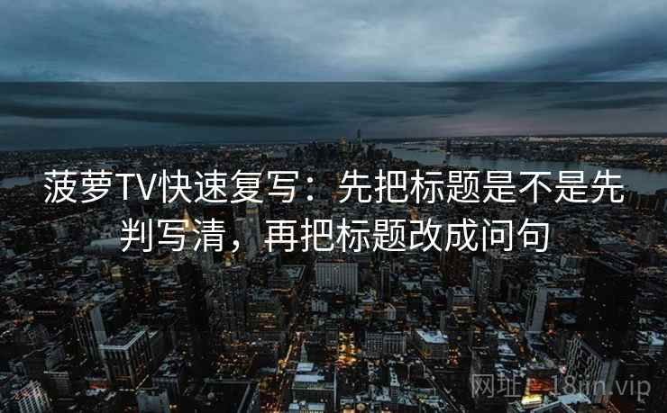 菠萝TV快速复写：先把标题是不是先判写清，再把标题改成问句