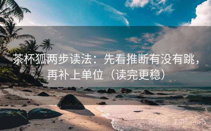 茶杯狐两步读法：先看推断有没有跳，再补上单位（读完更稳）