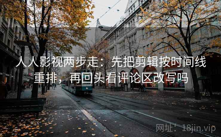 人人影视两步走：先把剪辑按时间线重排，再回头看评论区改写吗