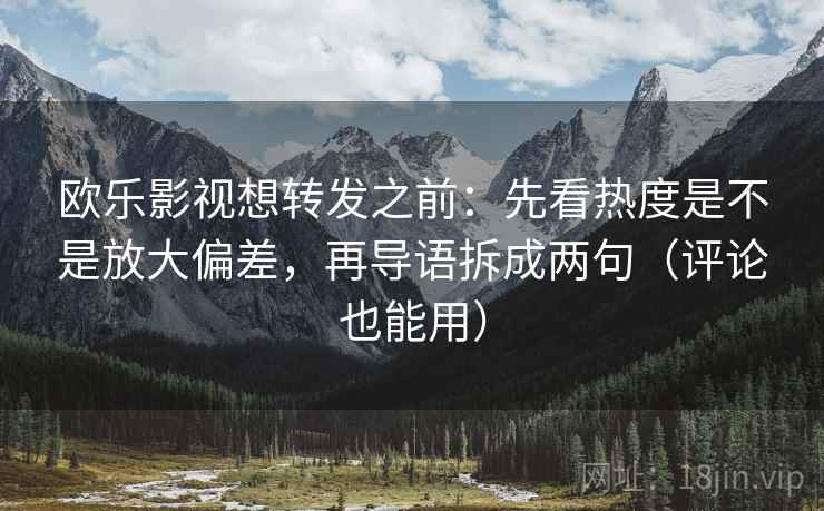 欧乐影视想转发之前:先看热度是不是放大偏差,再导语拆成两句(评论也能用) 欧乐影视想转发之前:先看热度是不是放大偏差,再导语拆成两句(评论也能用)
