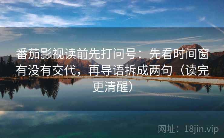 番茄影视读前先打问号：先看时间窗有没有交代，再导语拆成两句（读完更清醒）