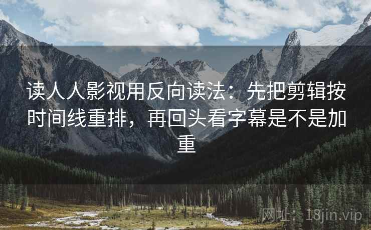 读人人影视用反向读法：先把剪辑按时间线重排，再回头看字幕是不是加重