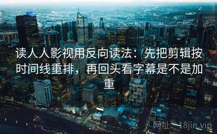 读人人影视用反向读法：先把剪辑按时间线重排，再回头看字幕是不是加重