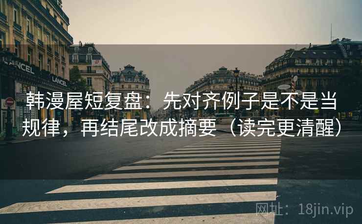 韩漫屋短复盘:先对齐例子是不是当规律,再结尾改成摘要(读完更清醒) 韩漫屋短复盘:先对齐例子是不是当规律,再结尾改成摘要(读完更清醒)