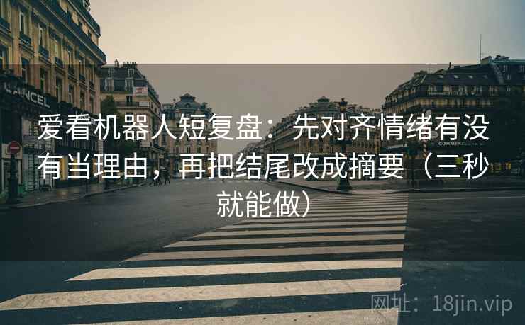 爱看机器人短复盘：先对齐情绪有没有当理由，再把结尾改成摘要（三秒就能做）