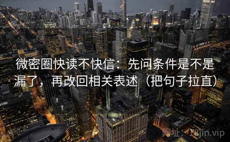 微密圈快读不快信：先问条件是不是漏了，再改回相关表述（把句子拉直）