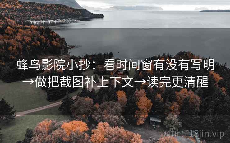 蜂鸟影院小抄:看时间窗有没有写明→做把截图补上下文→读完更清醒 蜂鸟影院小抄:看时间窗有没有写明→做把截图补上下文→读完更清醒