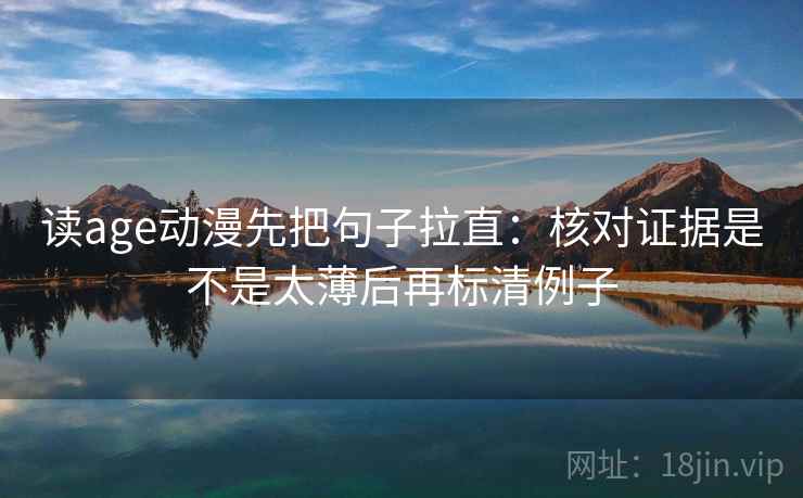 读age动漫先把句子拉直：核对证据是不是太薄后再标清例子