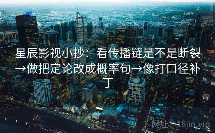 星辰影视小抄：看传播链是不是断裂→做把定论改成概率句→像打口径补丁
