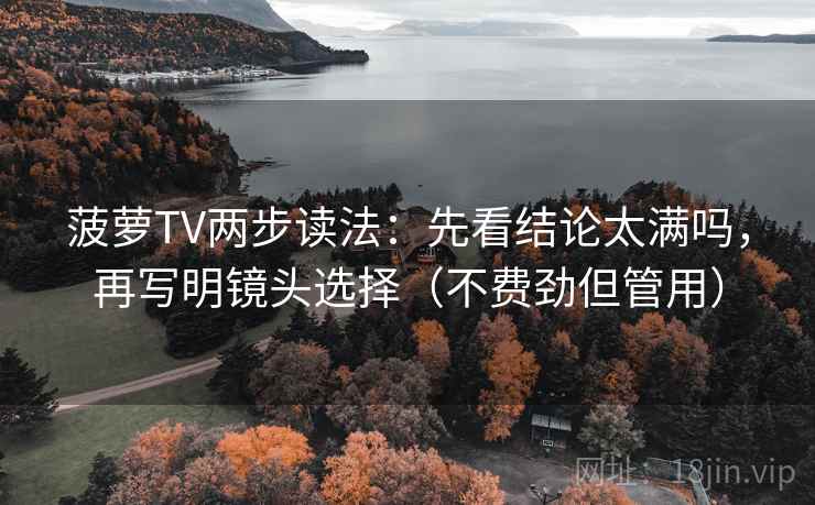 菠萝TV两步读法：先看结论太满吗，再写明镜头选择（不费劲但管用）