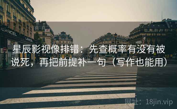 星辰影视像排错：先查概率有没有被说死，再把前提补一句（写作也能用）