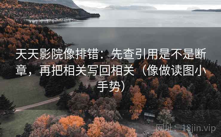 天天影院像排错：先查引用是不是断章，再把相关写回相关（像做读图小手势）