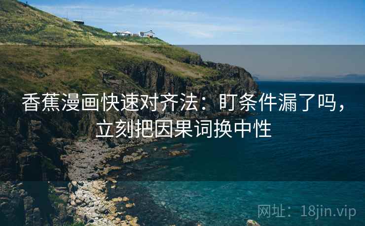香蕉漫画快速对齐法:盯条件漏了吗,立刻把因果词换中性 香蕉漫画快速对齐法:盯条件漏了吗,立刻把因果词换中性