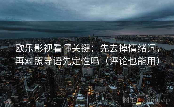 欧乐影视看懂关键：先去掉情绪词，再对照导语先定性吗（评论也能用）