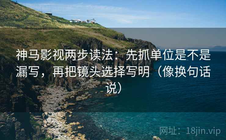 神马影视两步读法:先抓单位是不是漏写,再把镜头选择写明(像换句话说) 神马影视两步读法:先抓单位是不是漏写,再把镜头选择写明(像换句话说)