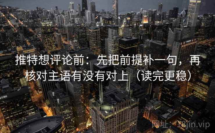 推特想评论前：先把前提补一句，再核对主语有没有对上（读完更稳）