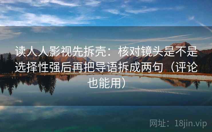 读人人影视先拆壳：核对镜头是不是选择性强后再把导语拆成两句（评论也能用）