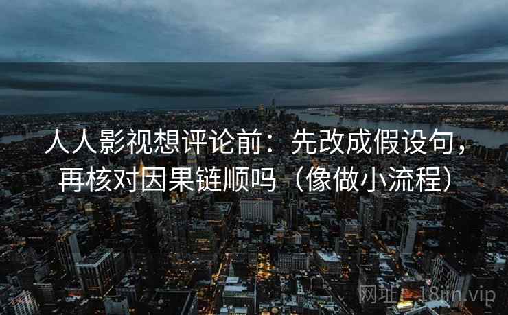 人人影视想评论前：先改成假设句，再核对因果链顺吗（像做小流程）