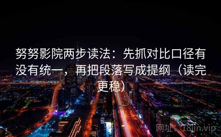 努努影院两步读法：先抓对比口径有没有统一，再把段落写成提纲（读完更稳）
