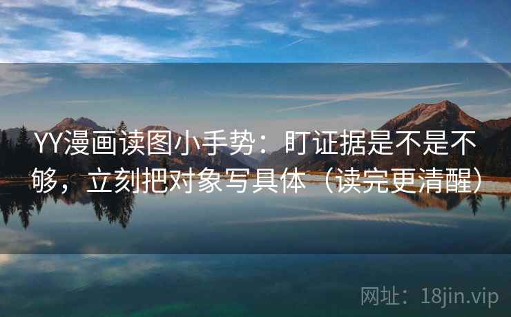 YY漫画读图小手势：盯证据是不是不够，立刻把对象写具体（读完更清醒）