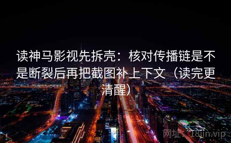 读神马影视先拆壳：核对传播链是不是断裂后再把截图补上下文（读完更清醒）