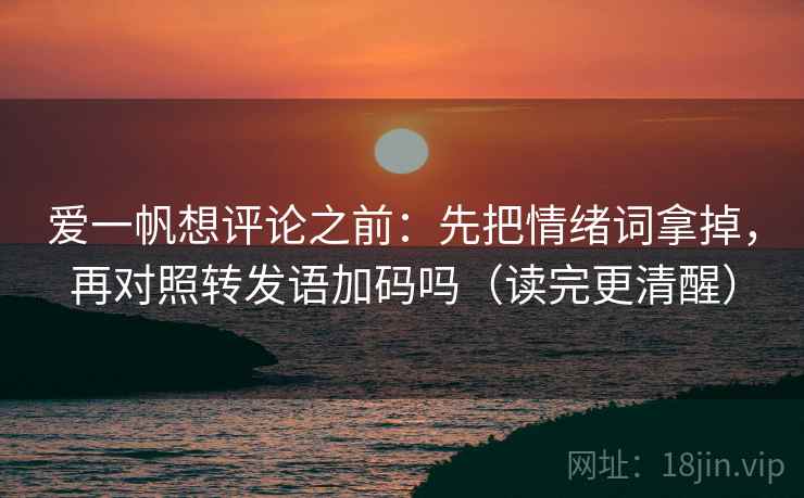 爱一帆想评论之前:先把情绪词拿掉,再对照转发语加码吗(读完更清醒) 爱一帆想评论之前:先把情绪词拿掉,再对照转发语加码吗(读完更清醒)