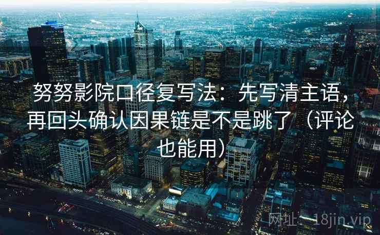 努努影院口径复写法：先写清主语，再回头确认因果链是不是跳了（评论也能用）