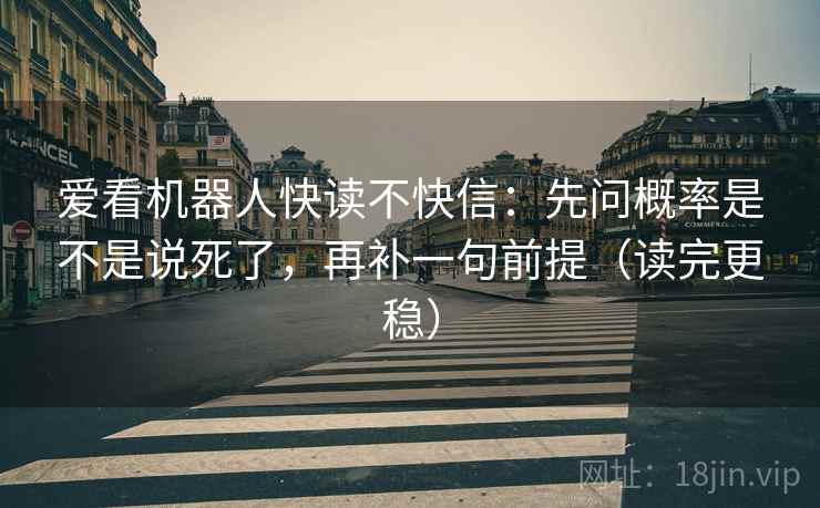 爱看机器人快读不快信：先问概率是不是说死了，再补一句前提（读完更稳）