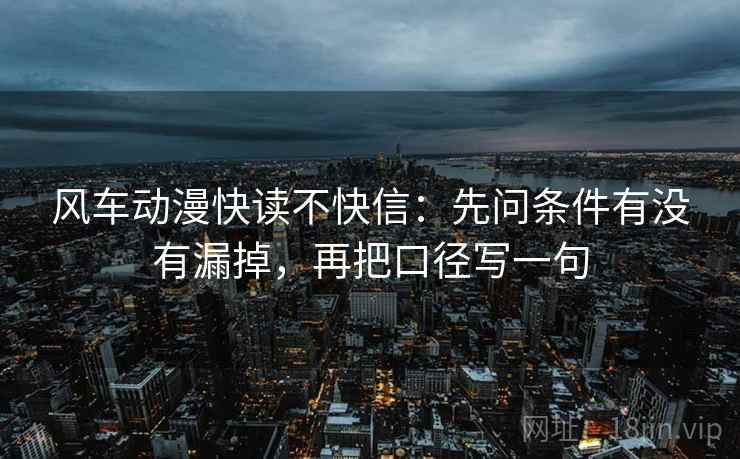 风车动漫快读不快信：先问条件有没有漏掉，再把口径写一句