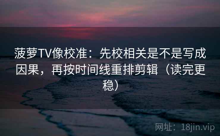 菠萝TV像校准:先校相关是不是写成因果,再按时间线重排剪辑(读完更稳) 菠萝TV像校准:先校相关是不是写成因果,再按时间线重排剪辑(读完更稳)