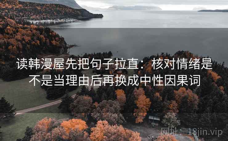 读韩漫屋先把句子拉直:核对情绪是不是当理由后再换成中性因果词 读韩漫屋先把句子拉直:核对情绪是不是当理由后再换成中性因果词