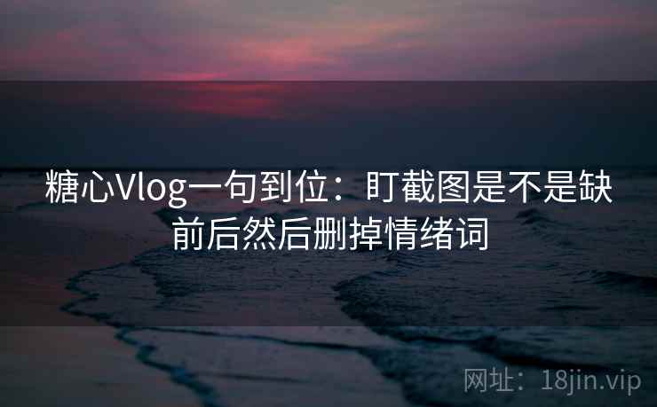 糖心Vlog一句到位：盯截图是不是缺前后然后删掉情绪词
