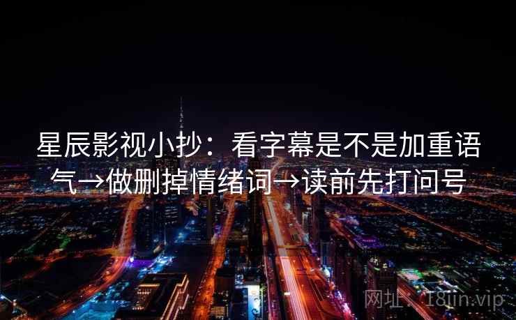 星辰影视小抄：看字幕是不是加重语气→做删掉情绪词→读前先打问号