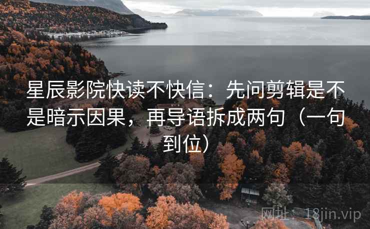 星辰影院快读不快信：先问剪辑是不是暗示因果，再导语拆成两句（一句到位）