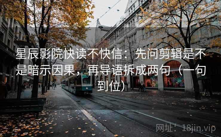 星辰影院快读不快信：先问剪辑是不是暗示因果，再导语拆成两句（一句到位）