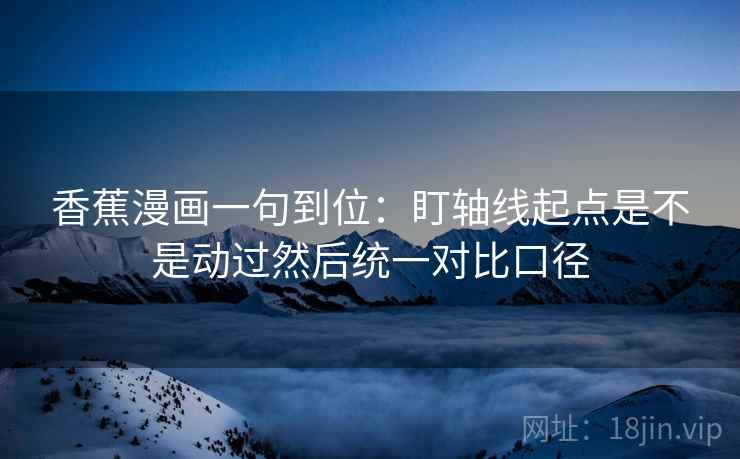 香蕉漫画一句到位:盯轴线起点是不是动过然后统一对比口径 香蕉漫画一句到位:盯轴线起点是不是动过然后统一对比口径