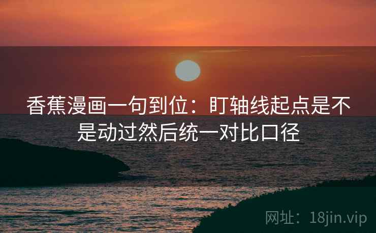 香蕉漫画一句到位：盯轴线起点是不是动过然后统一对比口径
