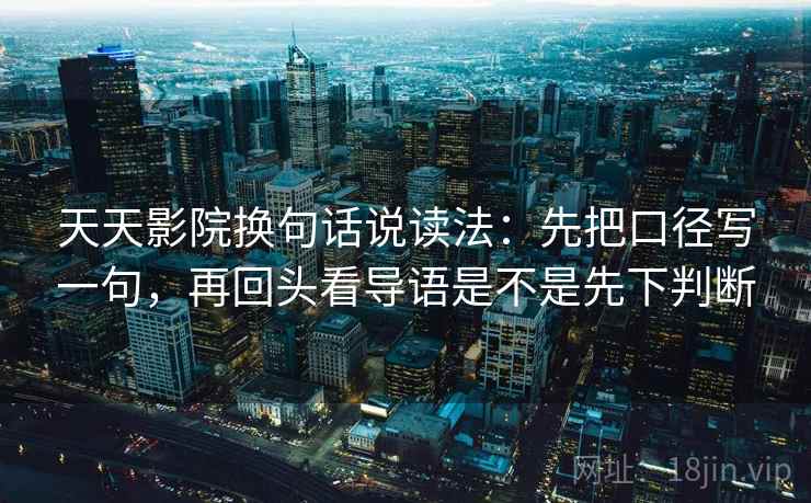 天天影院换句话说读法:先把口径写一句,再回头看导语是不是先下判断 天天影院换句话说读法:先把口径写一句,再回头看导语是不是先下判断