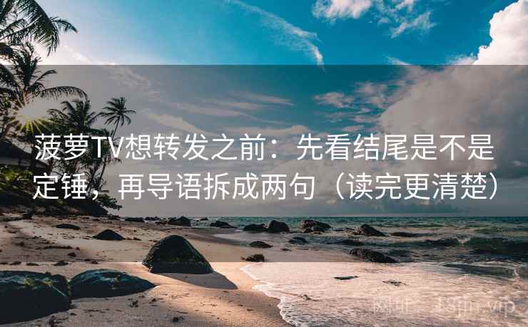 菠萝TV想转发之前：先看结尾是不是定锤，再导语拆成两句（读完更清楚）